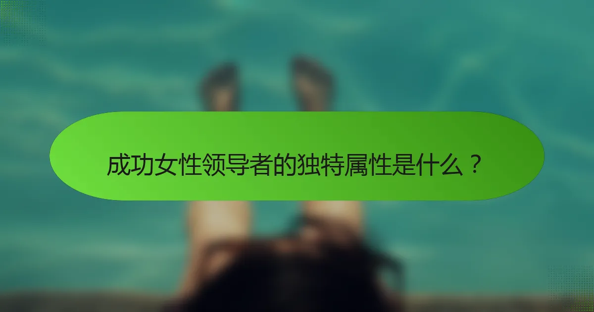 成功女性领导者的独特属性是什么？