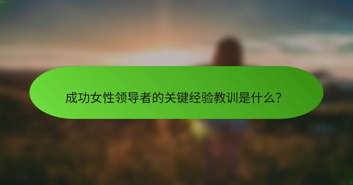 成功女性领导者的关键经验教训是什么？