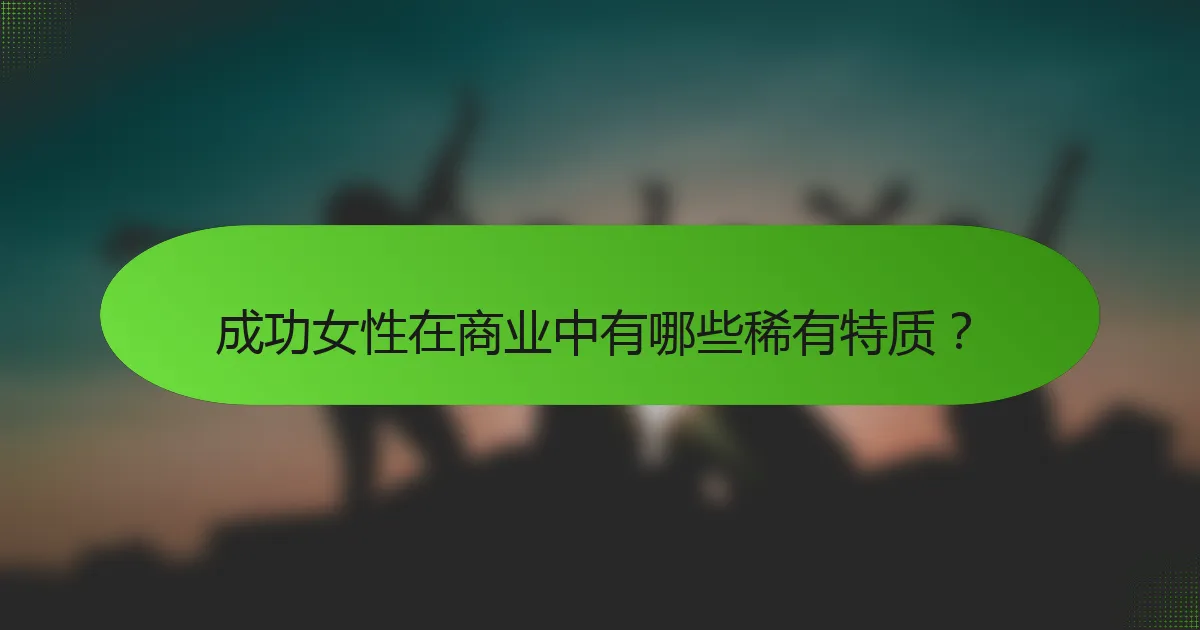 成功女性在商业中有哪些稀有特质？