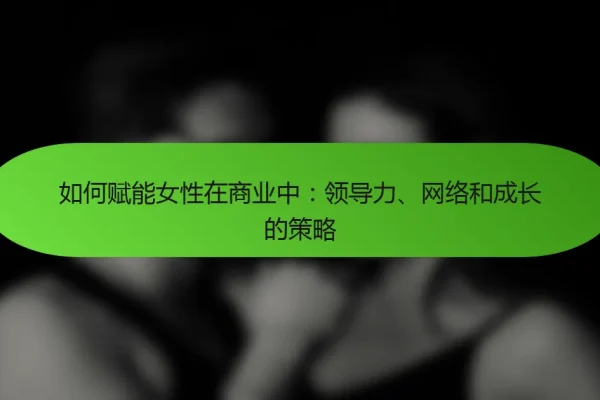 如何赋能女性在商业中:领导力、网络和成长的策略