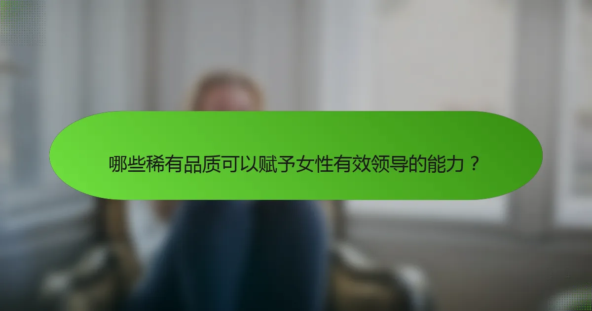 哪些稀有品质可以赋予女性有效领导的能力？
