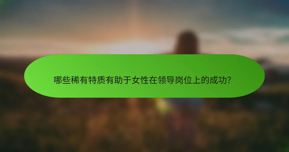 哪些稀有特质有助于女性在领导岗位上的成功？