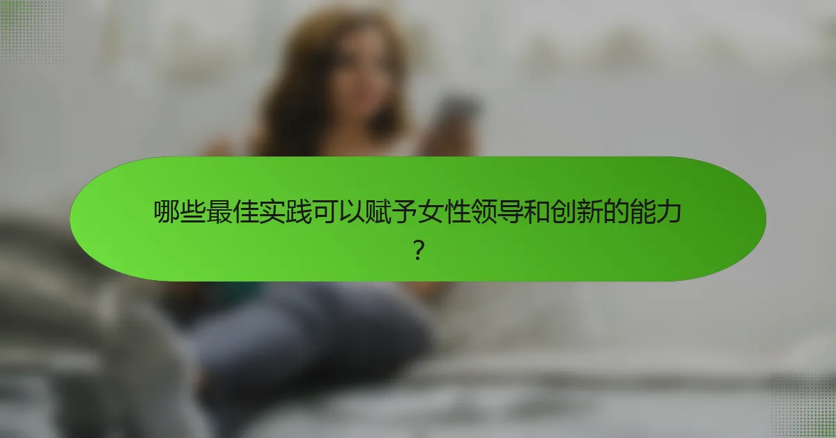 哪些最佳实践可以赋予女性领导和创新的能力？