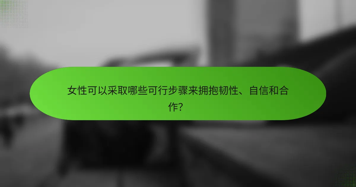 女性可以采取哪些可行步骤来拥抱韧性、自信和合作？