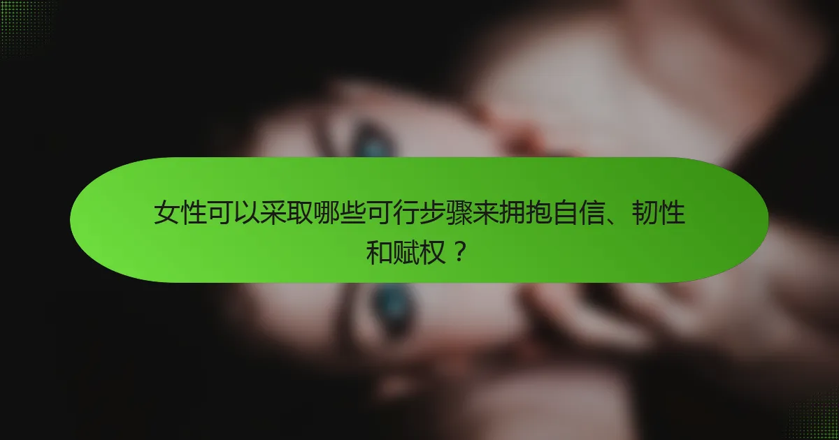 女性可以采取哪些可行步骤来拥抱自信、韧性和赋权？
