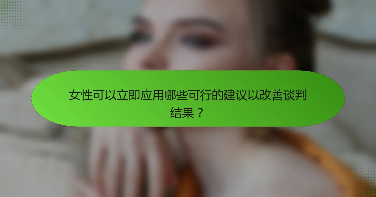 女性可以立即应用哪些可行的建议以改善谈判结果？