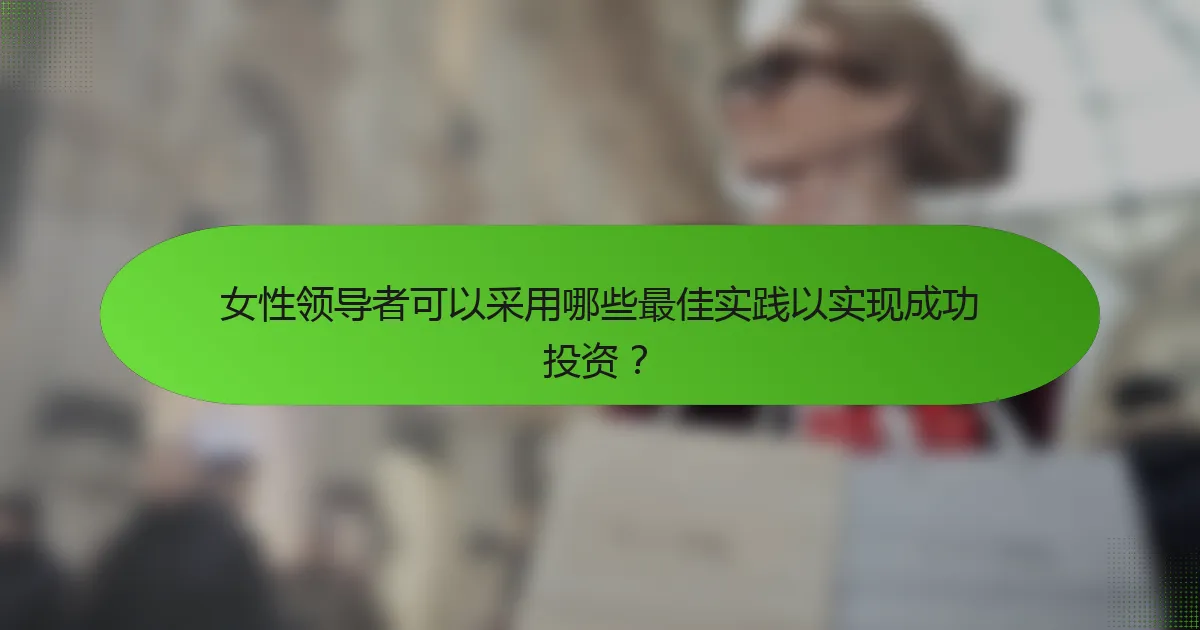 女性领导者可以采用哪些最佳实践以实现成功投资？