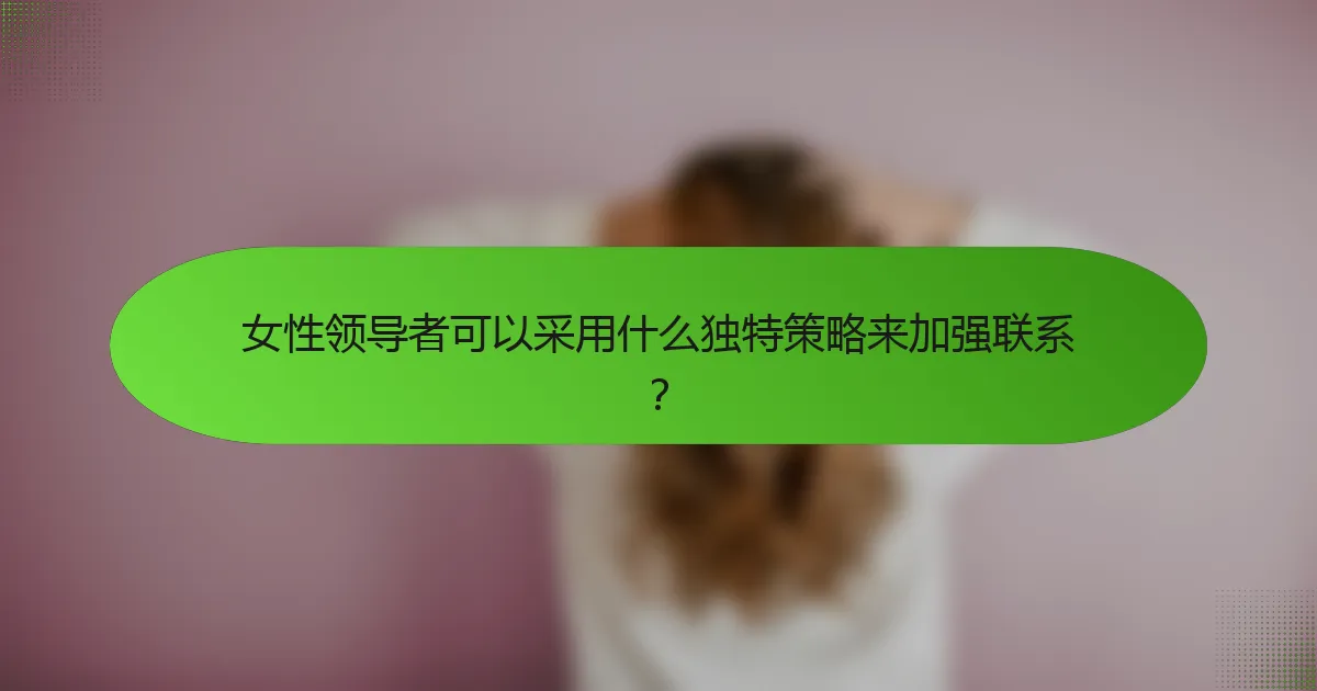 女性领导者可以采用什么独特策略来加强联系？