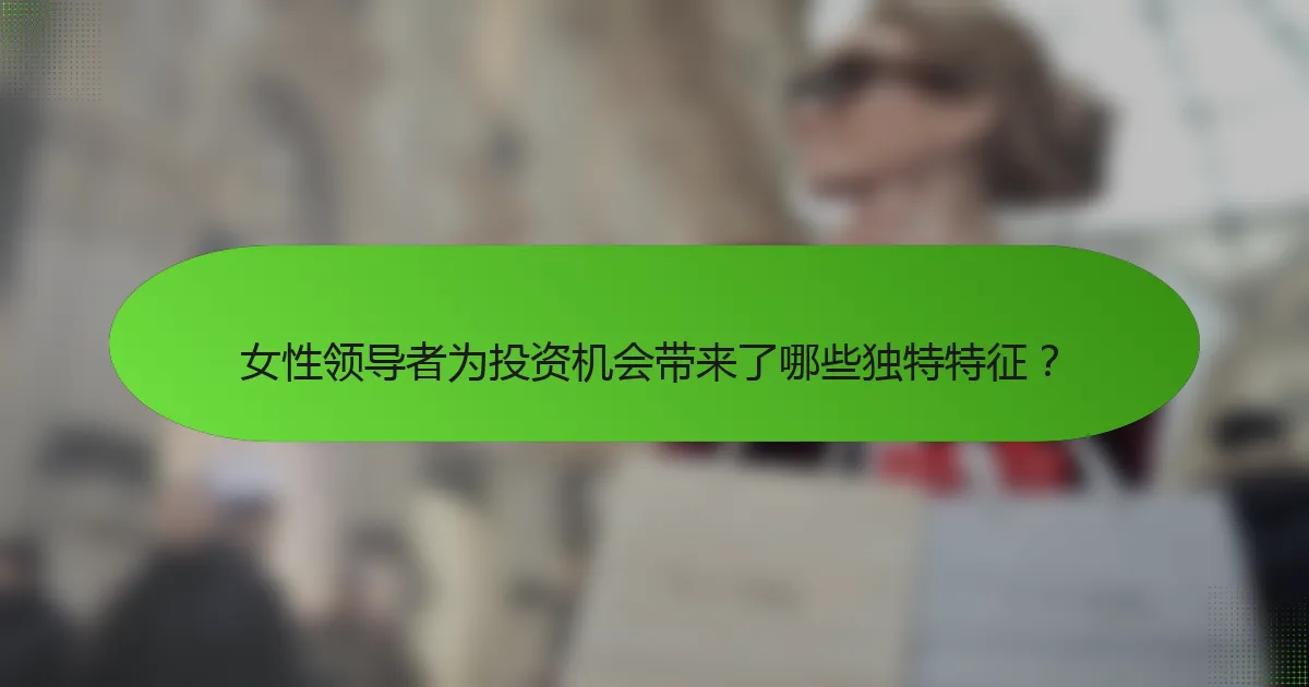 女性领导者为投资机会带来了哪些独特特征？