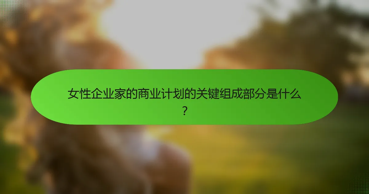 女性企业家的商业计划的关键组成部分是什么？