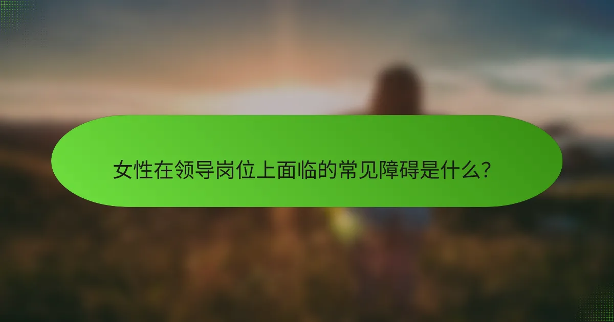 女性在领导岗位上面临的常见障碍是什么？