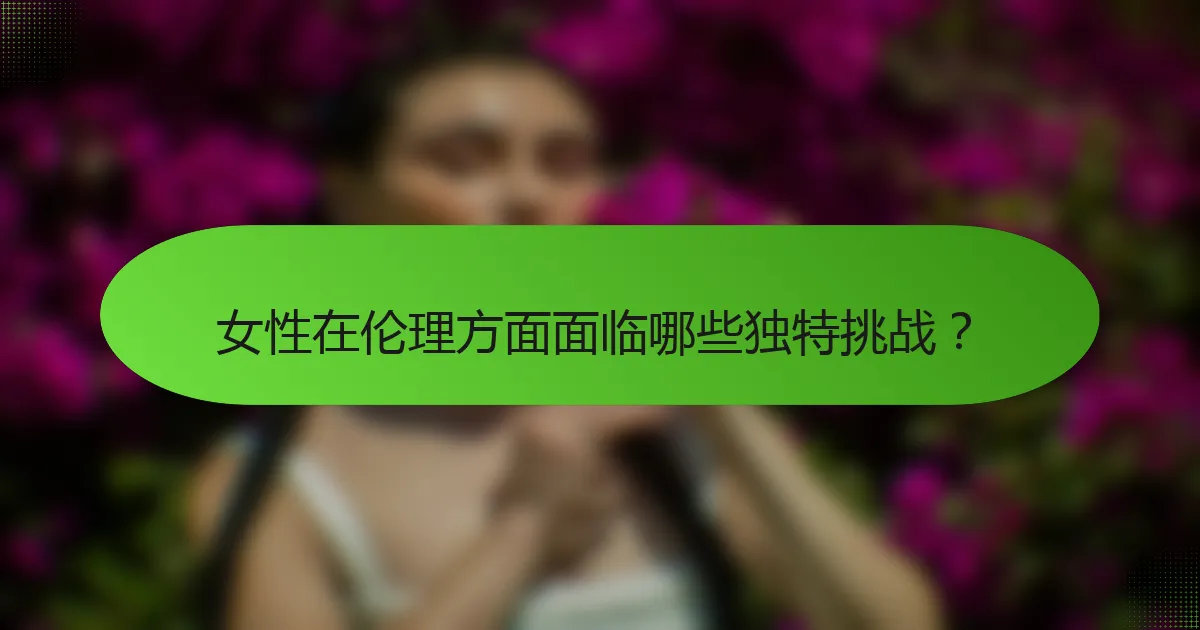 女性在伦理方面面临哪些独特挑战？