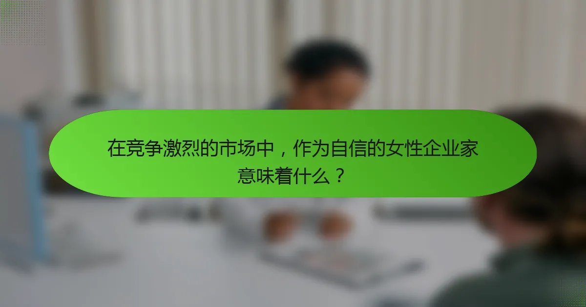 在竞争激烈的市场中，作为自信的女性企业家意味着什么？